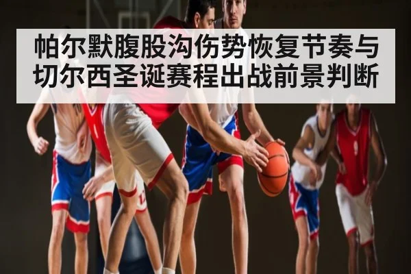 帕尔默腹股沟伤势恢复节奏与切尔西圣诞赛程出战前景判断